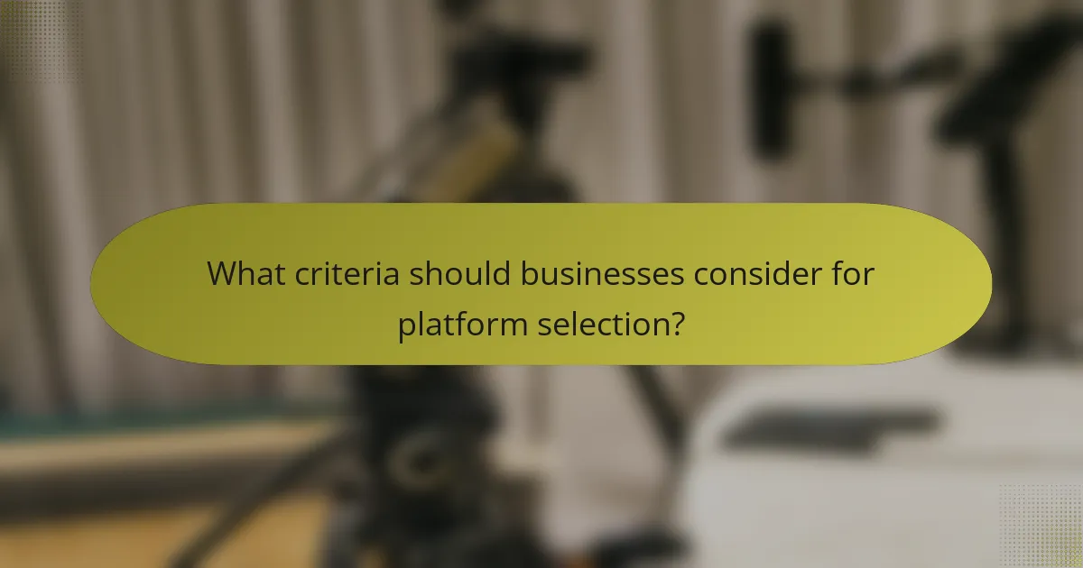 What criteria should businesses consider for platform selection?